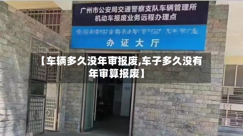 【车辆多久没年审报废,车子多久没有年审算报废】-第2张图片