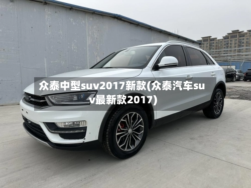 众泰中型suv2017新款(众泰汽车suv最新款2017)-第1张图片