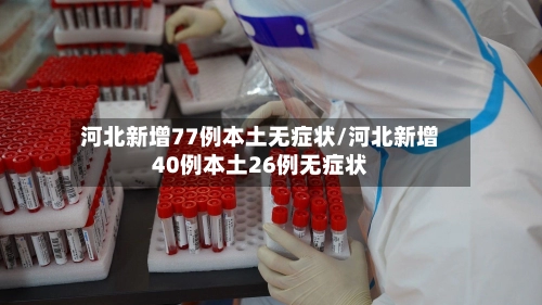 河北新增77例本土无症状/河北新增40例本土26例无症状-第1张图片
