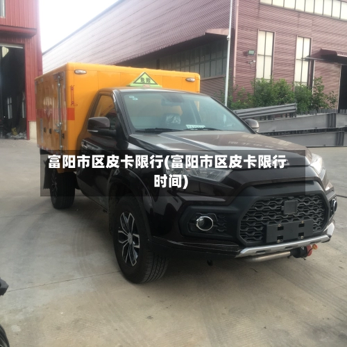 富阳市区皮卡限行(富阳市区皮卡限行时间)-第2张图片
