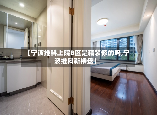 【宁波维科上院B区是精装修的吗,宁波维科新楼盘】-第1张图片