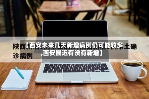 【西安未来几天新增病例仍可能较多,西安最近有没有新增】-第1张图片