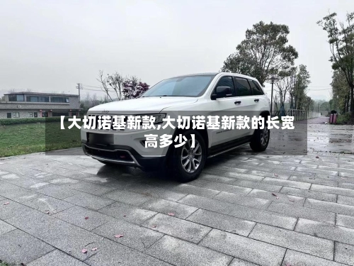 【大切诺基新款,大切诺基新款的长宽高多少】-第2张图片