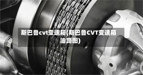 斯巴鲁cvt变速箱(斯巴鲁CVT变速箱油路图)-第1张图片