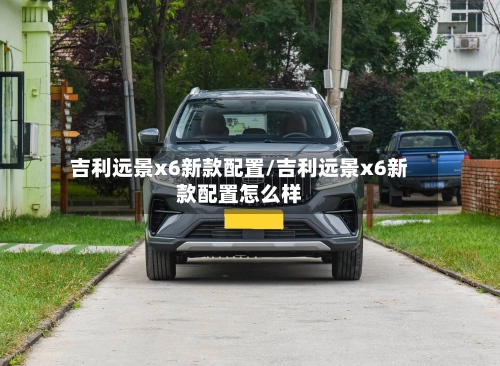 吉利远景x6新款配置/吉利远景x6新款配置怎么样-第1张图片