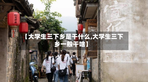 【大学生三下乡是干什么,大学生三下乡一般干啥】-第1张图片