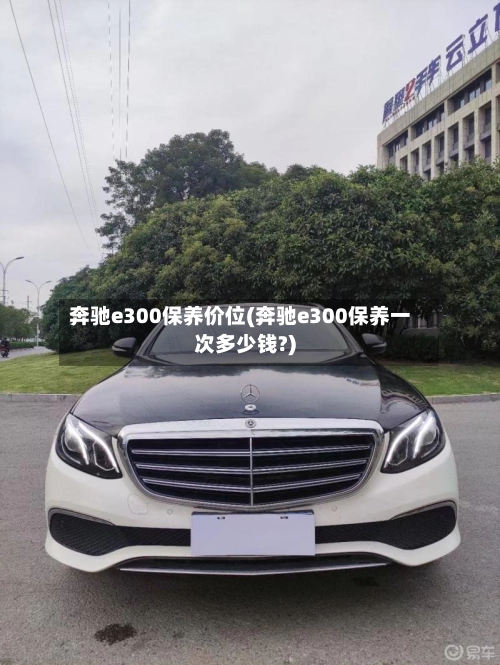 奔驰e300保养价位(奔驰e300保养一次多少钱?)-第1张图片