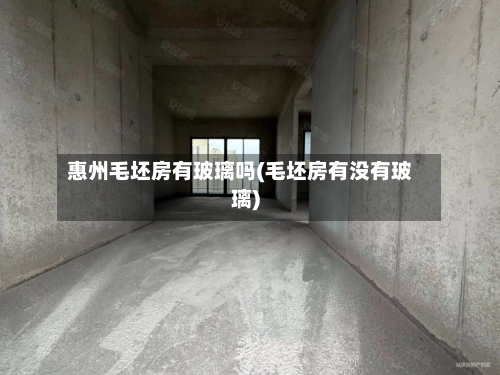 惠州毛坯房有玻璃吗(毛坯房有没有玻璃)-第1张图片