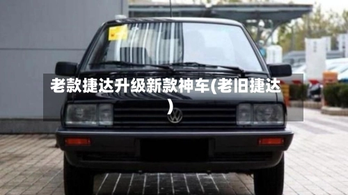 老款捷达升级新款神车(老旧捷达)-第1张图片