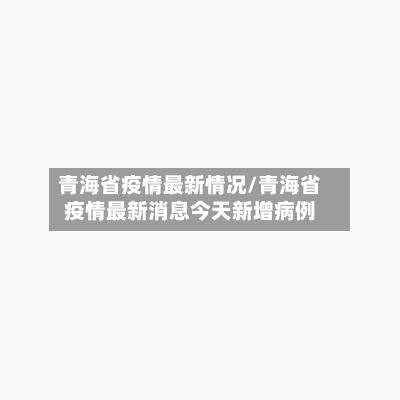 青海省疫情最新情况/青海省疫情最新消息今天新增病例-第2张图片