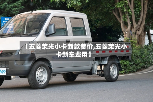 【五菱荣光小卡新款参价,五菱荣光小卡新车费用】-第1张图片