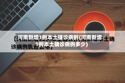 河南新增1例本土确诊病例(河南新增1例本土确诊病例多少)-第1张图片