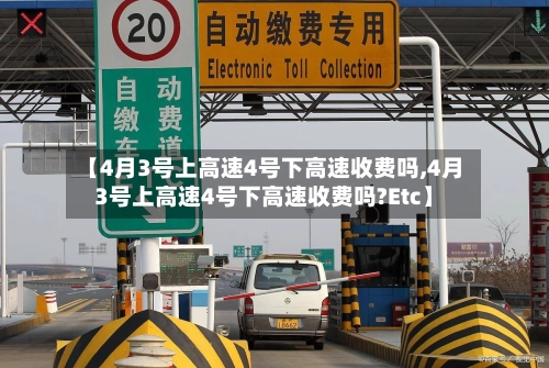 【4月3号上高速4号下高速收费吗,4月3号上高速4号下高速收费吗?Etc】-第1张图片