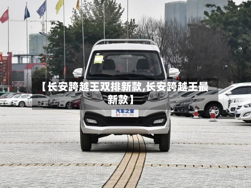 【长安跨越王双排新款,长安跨越王最新款】-第1张图片