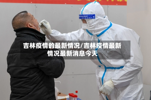 吉林疫情的最新情况/吉林疫情最新情况最新消息今天-第1张图片