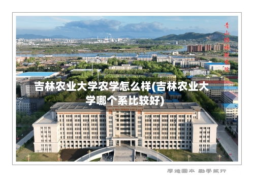 吉林农业大学农学怎么样(吉林农业大学哪个系比较好)-第1张图片