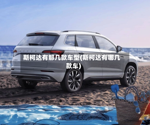 斯柯达有那几款车型(斯柯达有哪几款车)-第1张图片