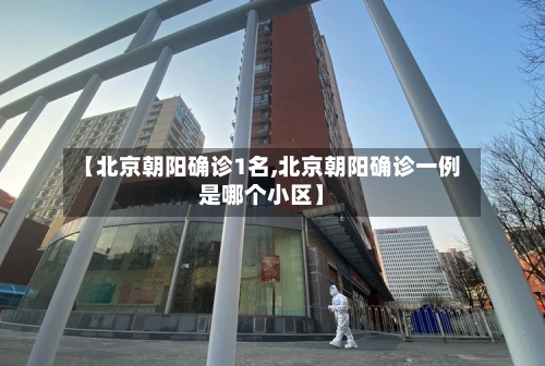 【北京朝阳确诊1名,北京朝阳确诊一例是哪个小区】-第1张图片