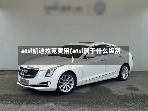 atsl凯迪拉克费用(atsl属于什么级别)-第1张图片