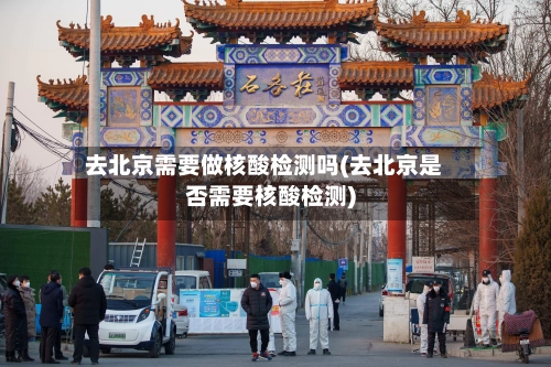 去北京需要做核酸检测吗(去北京是否需要核酸检测)-第1张图片