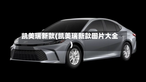凯美瑞新款(凯美瑞新款图片大全)-第1张图片