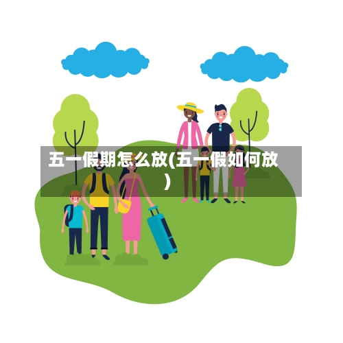 五一假期怎么放(五一假如何放)-第1张图片