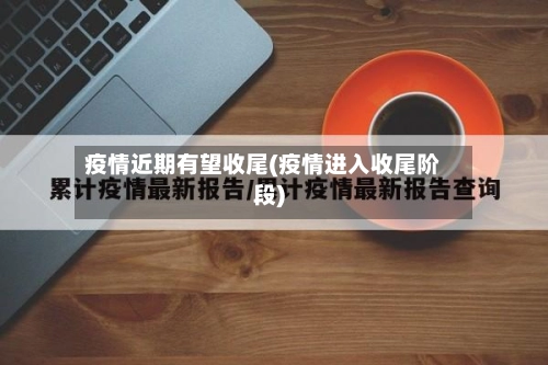 疫情近期有望收尾(疫情进入收尾阶段)-第1张图片