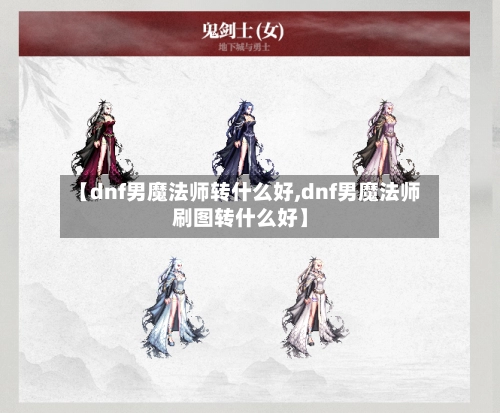 【dnf男魔法师转什么好,dnf男魔法师刷图转什么好】-第1张图片