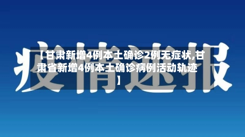 【甘肃新增4例本土确诊2例无症状,甘肃省新增4例本土确诊病例活动轨迹】-第1张图片
