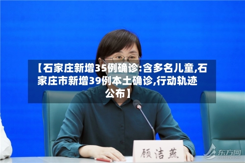 【石家庄新增35例确诊:含多名儿童,石家庄市新增39例本土确诊,行动轨迹公布】