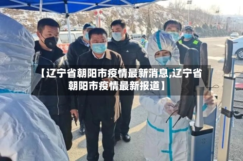 【辽宁省朝阳市疫情最新消息,辽宁省朝阳市疫情最新报道】-第1张图片