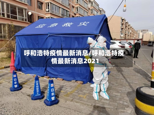 呼和浩特疫情最新消息/呼和浩特疫情最新消息2021-第1张图片
