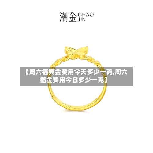 【周六福黄金费用今天多少一克,周六福金费用今日多少一克】-第1张图片