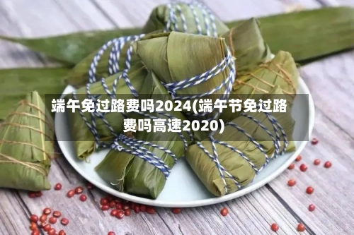 端午免过路费吗2024(端午节免过路费吗高速2020)-第1张图片