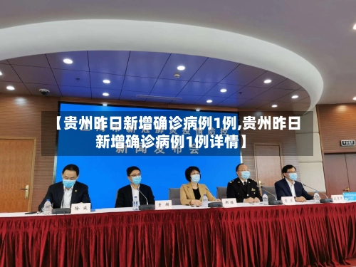 【贵州昨日新增确诊病例1例,贵州昨日新增确诊病例1例详情】