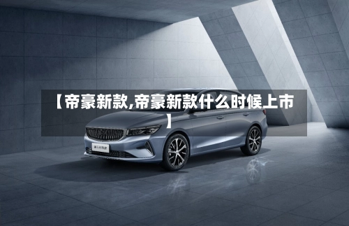 【帝豪新款,帝豪新款什么时候上市】-第1张图片