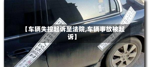 【车辆失控起诉至法院,车辆事故被起诉】-第1张图片