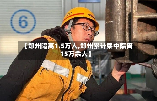 【郑州隔离1.5万人,郑州累计集中隔离15万余人】