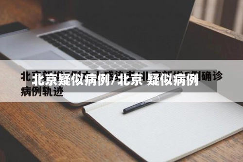 北京疑似病例/北京 疑似病例-第1张图片
