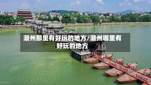 潮州那里有好玩的地方/潮州哪里有好玩的地方-第2张图片