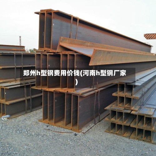 郑州h型钢费用价钱(河南h型钢厂家)-第2张图片