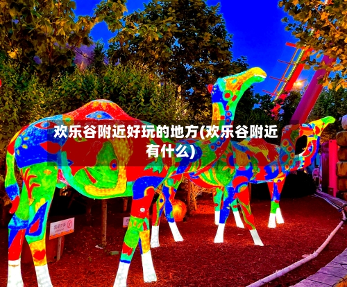 欢乐谷附近好玩的地方(欢乐谷附近有什么)-第1张图片
