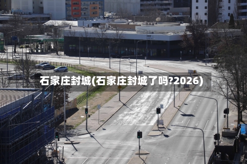 石家庄封城(石家庄封城了吗?2026)-第1张图片