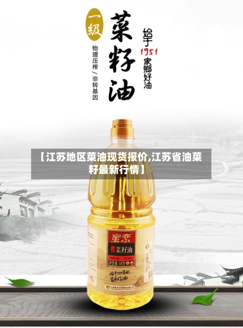 【江苏地区菜油现货报价,江苏省油菜籽最新行情】