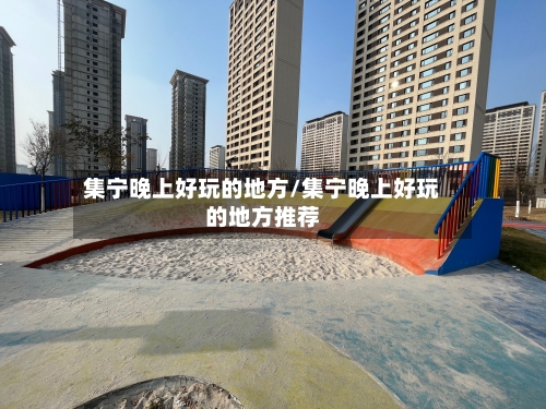 集宁晚上好玩的地方/集宁晚上好玩的地方推荐-第3张图片
