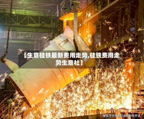 【生意硅铁最新费用走势,硅铁费用走势生意社】-第1张图片