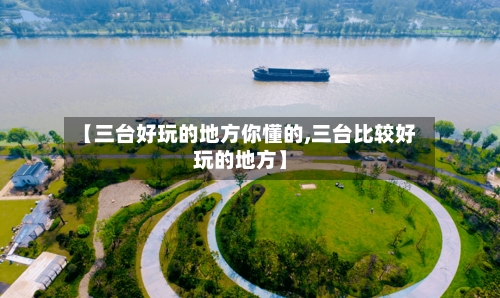 【三台好玩的地方你懂的,三台比较好玩的地方】-第1张图片