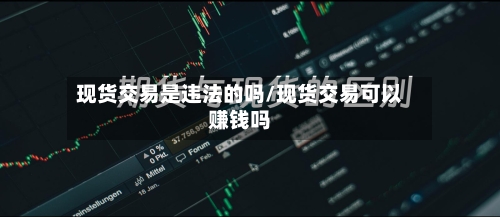 现货交易是违法的吗/现货交易可以赚钱吗-第1张图片