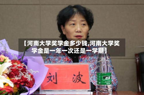 【河南大学奖学金多少钱,河南大学奖学金是一年一次还是一学期】