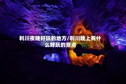 利川夜晚好玩的地方/利川晚上有什么好玩的景点-第1张图片